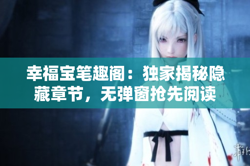 幸福宝笔趣阁：独家揭秘隐藏章节，无弹窗抢先阅读