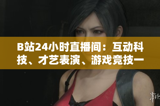 B站24小时直播间：互动科技、才艺表演、游戏竞技一网打尽