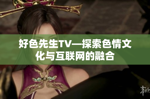 好色先生TV—探索色情文化与互联网的融合
