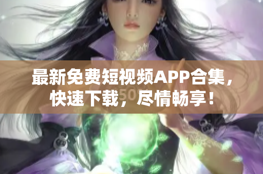 最新免费短视频APP合集，快速下载，尽情畅享！
