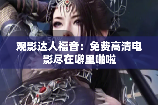 观影达人福音：免费高清电影尽在噼里啪啦