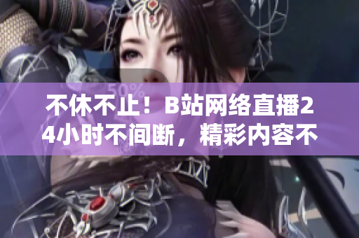 不休不止！B站网络直播24小时不间断，精彩内容不容错过！
