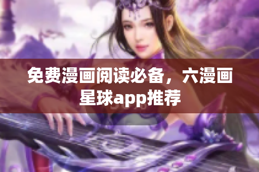 免费漫画阅读必备，六漫画星球app推荐