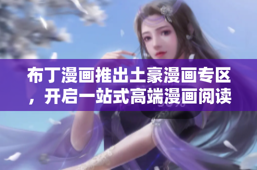布丁漫画推出土豪漫画专区，开启一站式高端漫画阅读之旅！