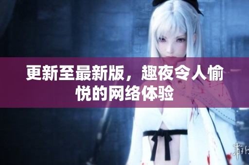更新至最新版，趣夜令人愉悦的网络体验