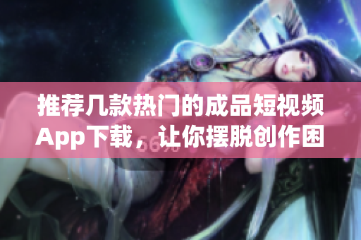 推荐几款热门的成品短视频App下载，让你摆脱创作困难！
