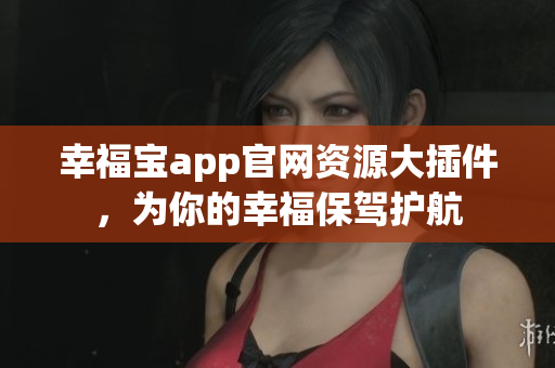 幸福宝app官网资源大插件，为你的幸福保驾护航