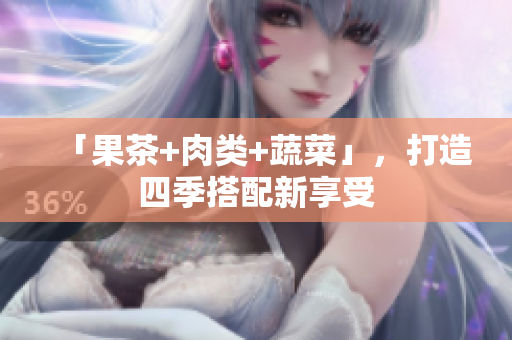 「果茶+肉类+蔬菜」，打造四季搭配新享受