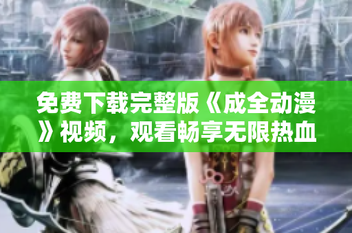 免费下载完整版《成全动漫》视频，观看畅享无限热血！