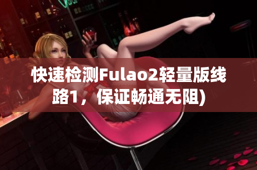 快速检测Fulao2轻量版线路1，保证畅通无阻)