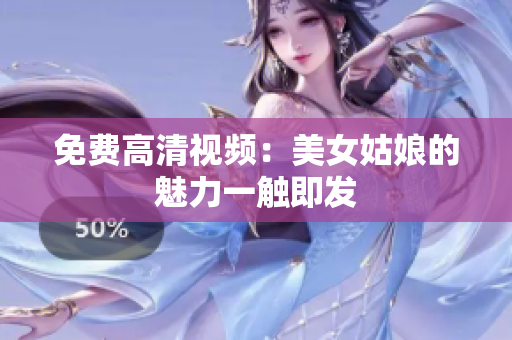 免费高清视频：美女姑娘的魅力一触即发