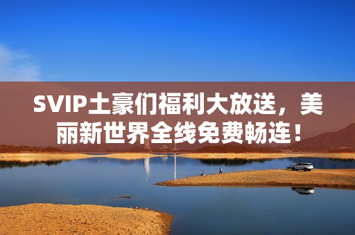 SVIP土豪们福利大放送，美丽新世界全线免费畅连！