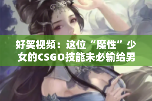 好笑视频：这位“魔性”少女的CSGO技能未必输给男生