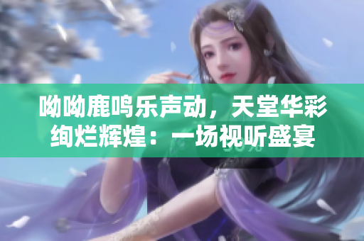 呦呦鹿鸣乐声动，天堂华彩绚烂辉煌：一场视听盛宴