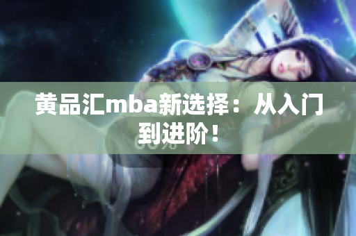 黄品汇mba新选择：从入门到进阶！