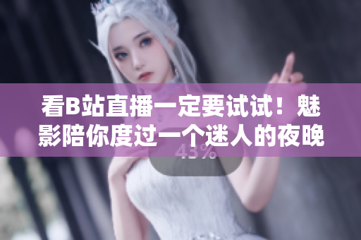 看B站直播一定要试试！魅影陪你度过一个迷人的夜晚