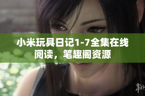 小米玩具日记1-7全集在线阅读，笔趣阁资源