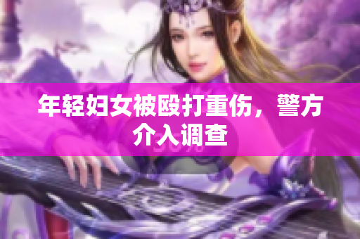 年轻妇女被殴打重伤，警方介入调查