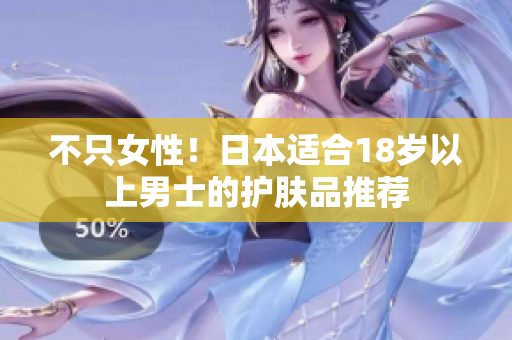 不只女性！日本适合18岁以上男士的护肤品推荐