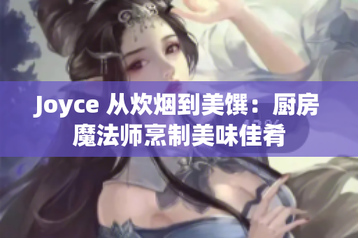 Joyce 从炊烟到美馔：厨房魔法师烹制美味佳肴
