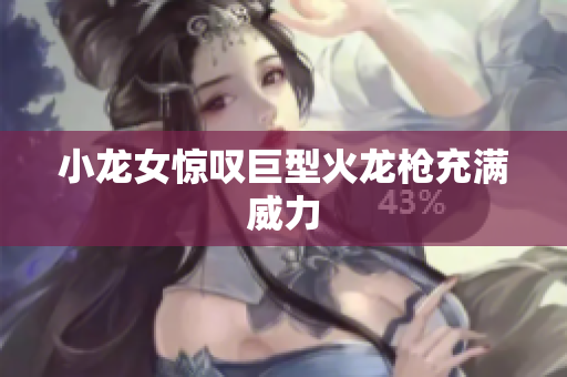 小龙女惊叹巨型火龙枪充满威力