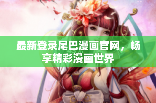 最新登录尾巴漫画官网，畅享精彩漫画世界