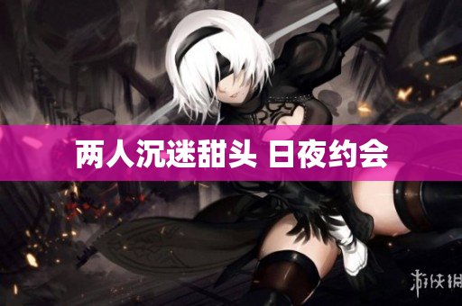 两人沉迷甜头 日夜约会