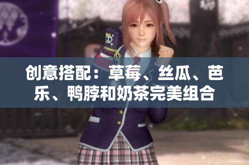 创意搭配：草莓、丝瓜、芭乐、鸭脖和奶茶完美组合