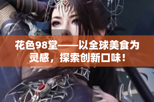 花色98堂——以全球美食为灵感，探索创新口味！