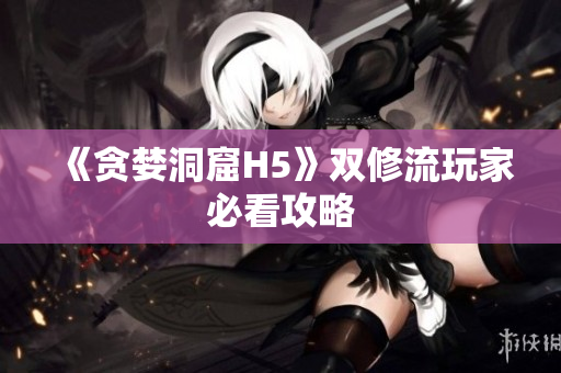 《贪婪洞窟H5》双修流玩家必看攻略