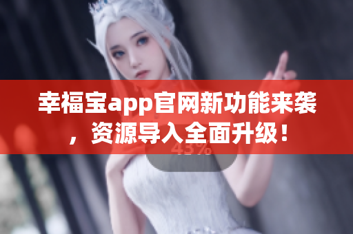 幸福宝app官网新功能来袭，资源导入全面升级！