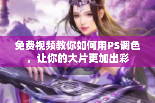 免费视频教你如何用PS调色，让你的大片更加出彩