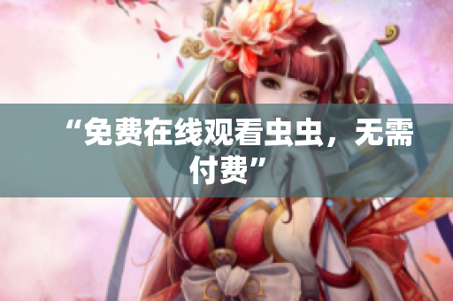 “免费在线观看虫虫，无需付费”