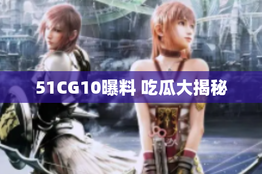 51CG10曝料 吃瓜大揭秘