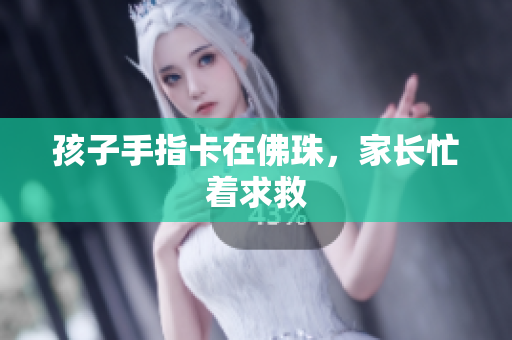 孩子手指卡在佛珠，家长忙着求救