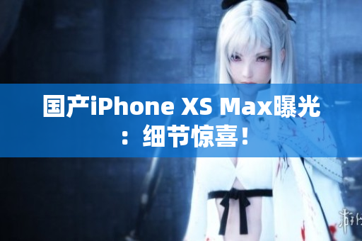 国产iPhone XS Max曝光：细节惊喜！