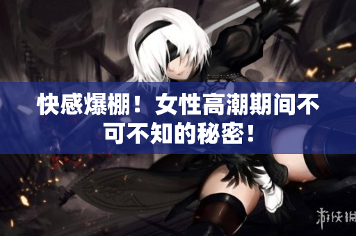 快感爆棚！女性高潮期间不可不知的秘密！
