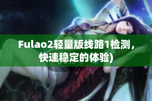 Fulao2轻量版线路1检测，快速稳定的体验)