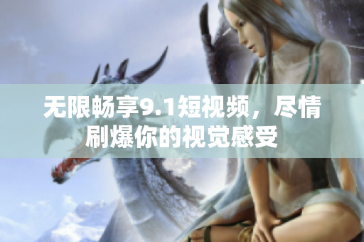 无限畅享9.1短视频，尽情刷爆你的视觉感受