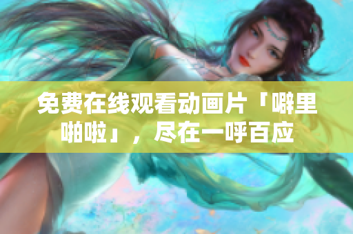 免费在线观看动画片「噼里啪啦」，尽在一呼百应