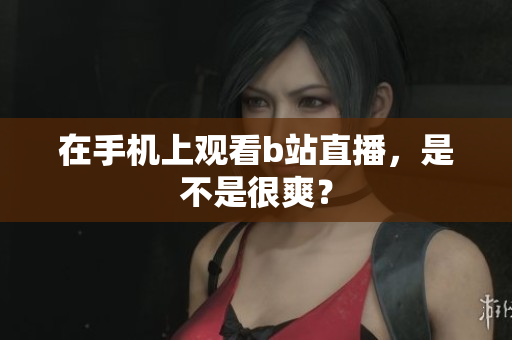 在手机上观看b站直播，是不是很爽？