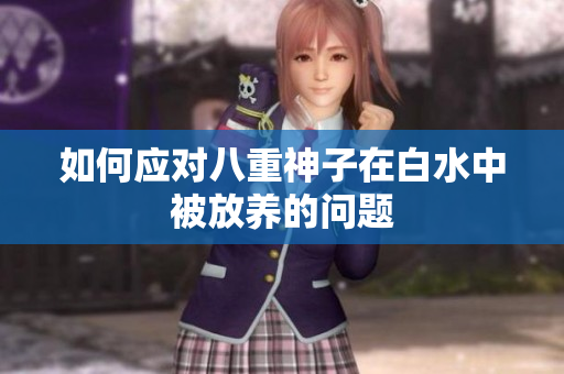 如何应对八重神子在白水中被放养的问题
