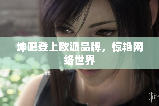 坤吧登上欧派品牌，惊艳网络世界