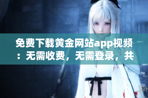 免费下载黄金网站app视频：无需收费，无需登录，共享优质资源