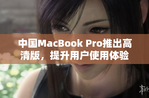 中国MacBook Pro推出高清版，提升用户使用体验