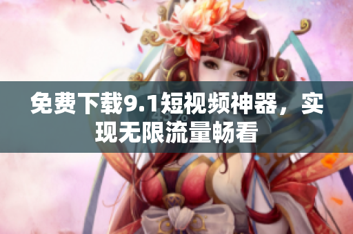 免费下载9.1短视频神器，实现无限流量畅看