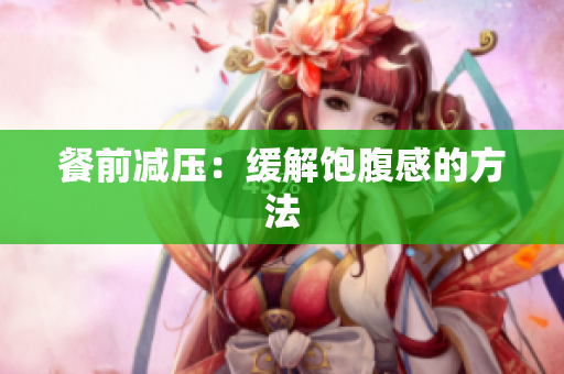 餐前减压：缓解饱腹感的方法