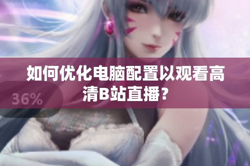 如何优化电脑配置以观看高清B站直播？