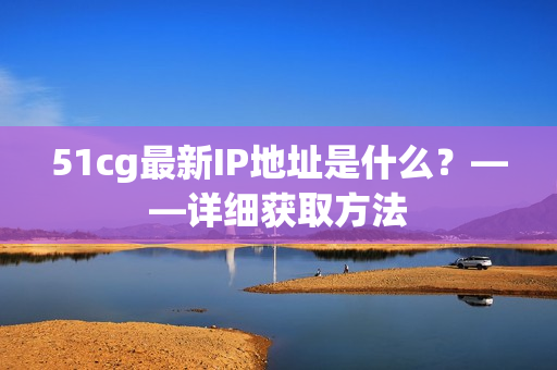 51cg最新IP地址是什么？——详细获取方法