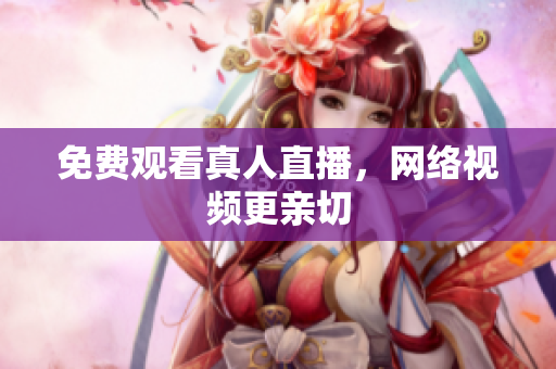 免费观看真人直播，网络视频更亲切